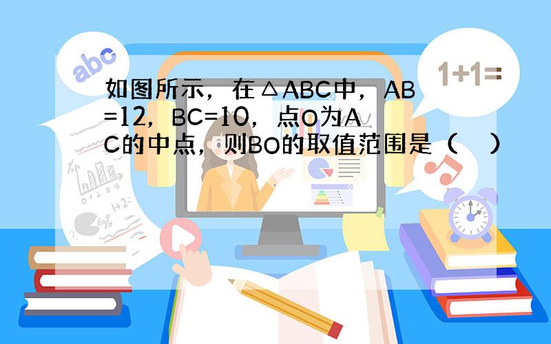 如图所示，在△ABC中，AB=12，BC=10，点O为AC的中点，则BO的取值范围是（　　）