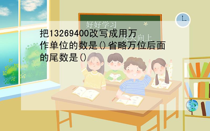 把13269400改写成用万作单位的数是()省略万位后面的尾数是()