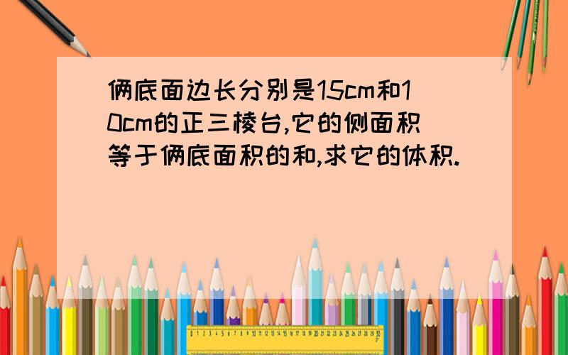 俩底面边长分别是15cm和10cm的正三棱台,它的侧面积等于俩底面积的和,求它的体积.