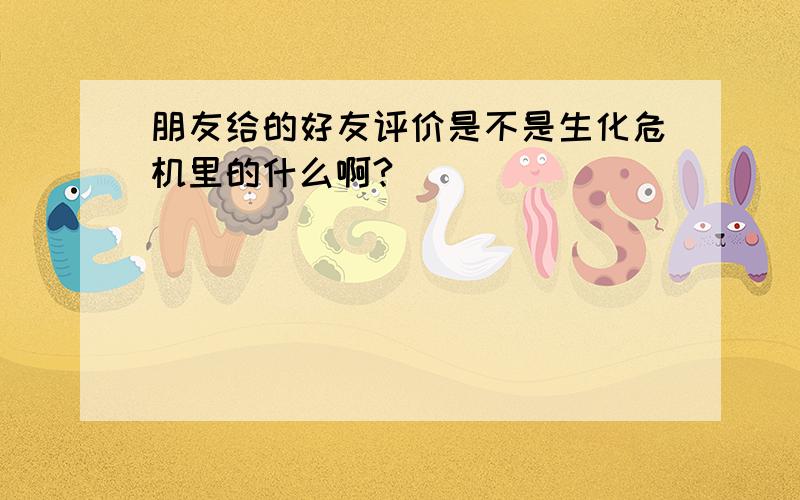 朋友给的好友评价是不是生化危机里的什么啊?