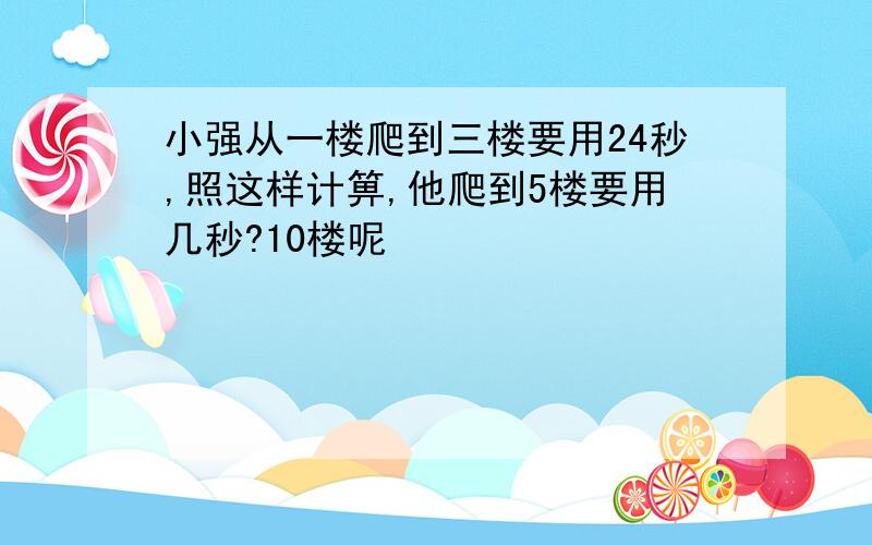 小强从一楼爬到三楼要用24秒,照这样计箅,他爬到5楼要用几秒?10楼呢