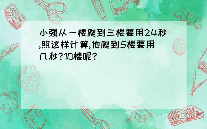 小强从一楼爬到三楼要用24秒,照这样计箅,他爬到5楼要用几秒?10楼呢?