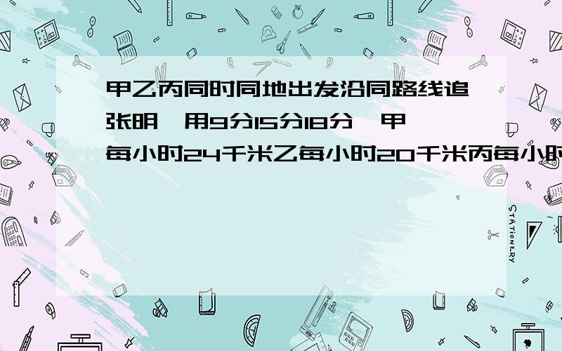 甲乙丙同时同地出发沿同路线追张明,用9分15分18分,甲每小时24千米乙每小时20千米丙每小时（）千米