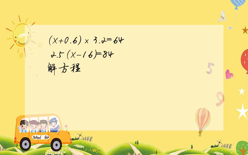 （x+0.6）×3.2=64 2.5（x-16）=84 解方程