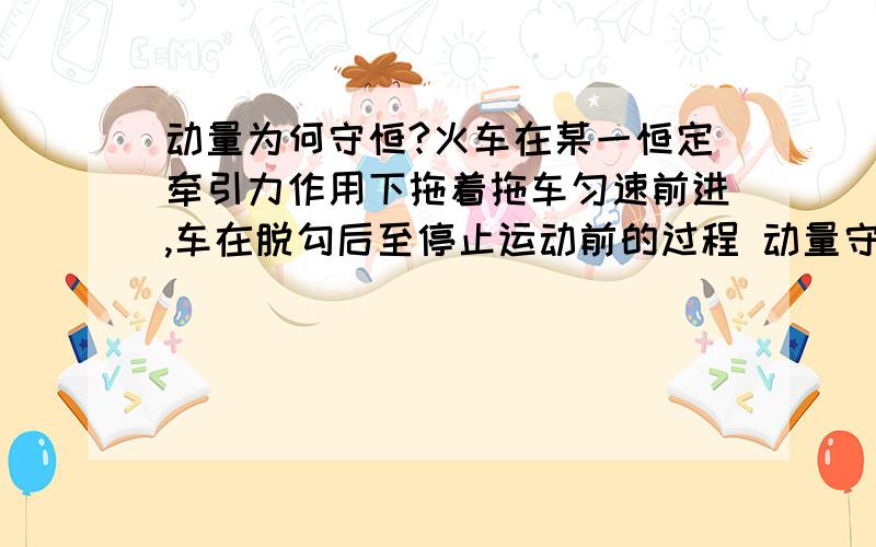 动量为何守恒?火车在某一恒定牵引力作用下拖着拖车匀速前进,车在脱勾后至停止运动前的过程 动量守恒?why