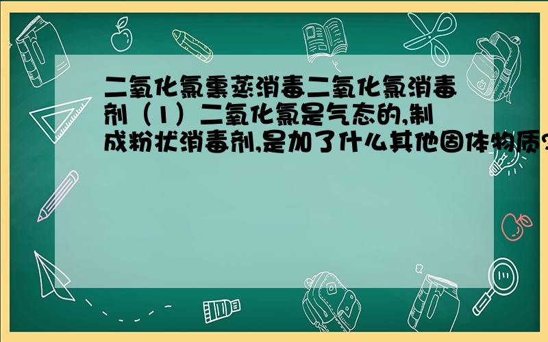 二氧化氯熏蒸消毒二氧化氯消毒剂（1）二氧化氯是气态的,制成粉状消毒剂,是加了什么其他固体物质?（2）做熏蒸消毒,二氧化氯