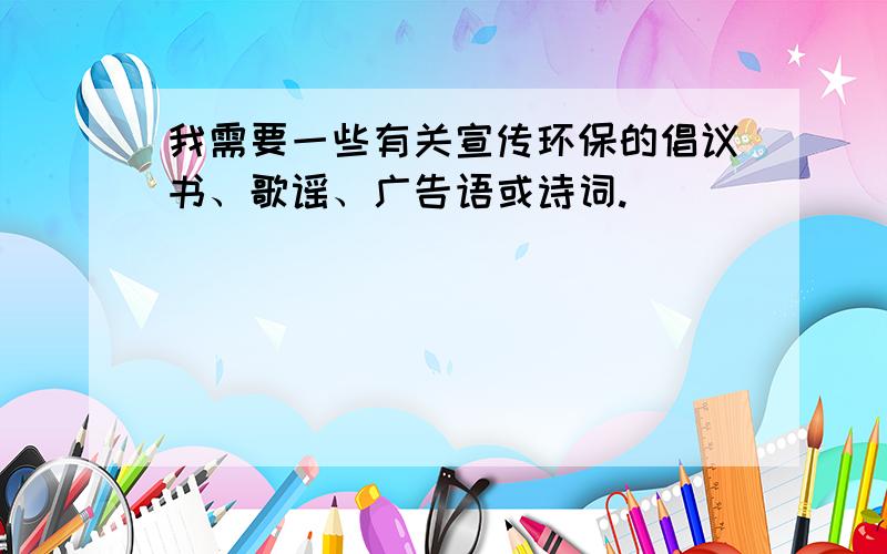 我需要一些有关宣传环保的倡议书、歌谣、广告语或诗词.