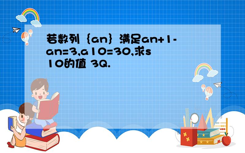 若数列｛an｝满足an+1-an=3,a10=30,求s10的值 3Q.