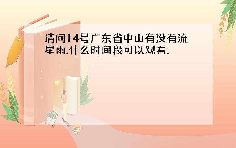 请问14号广东省中山有没有流星雨.什么时间段可以观看.