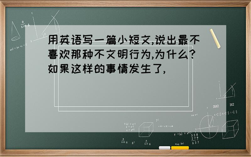 用英语写一篇小短文,说出最不喜欢那种不文明行为,为什么?如果这样的事情发生了,