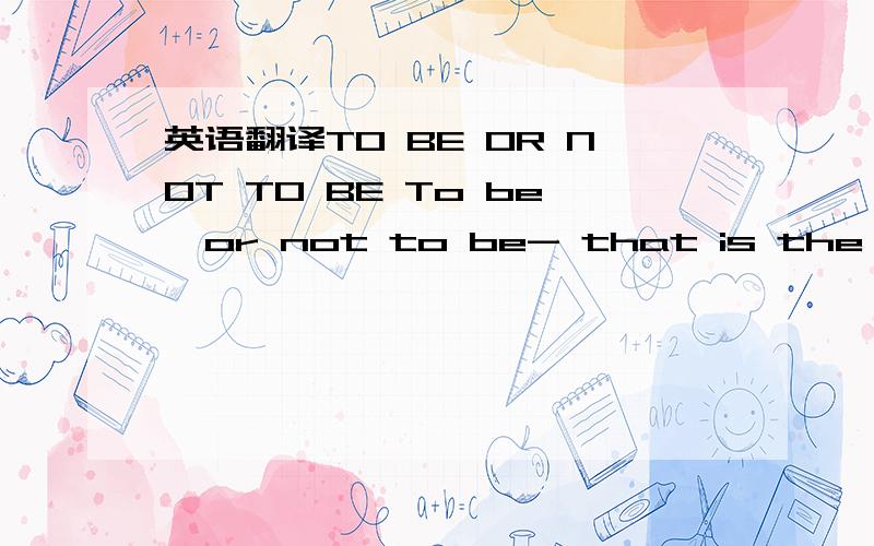 英语翻译TO BE OR NOT TO BE To be,or not to be- that is the quest