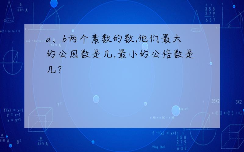 a、b两个素数的数,他们最大的公因数是几,最小的公倍数是几?