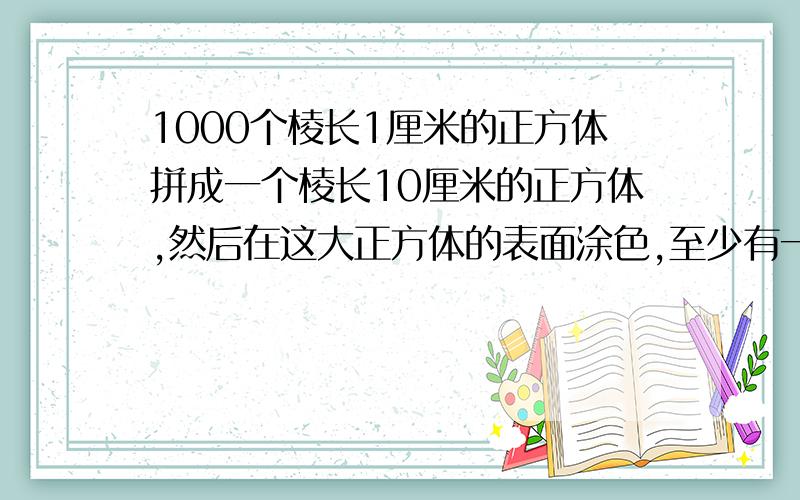 1000个棱长1厘米的正方体拼成一个棱长10厘米的正方体,然后在这大正方体的表面涂色,至少有一个面涂色的