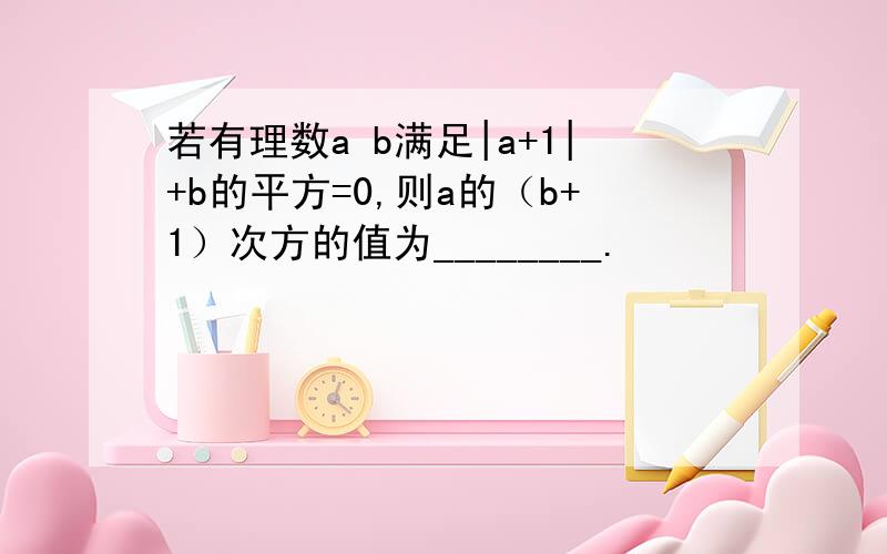 若有理数a b满足|a+1|+b的平方=0,则a的（b+1）次方的值为________.