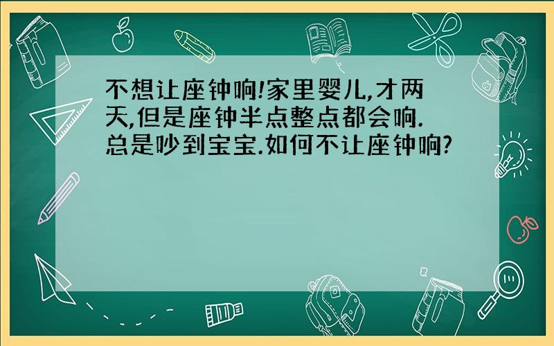 不想让座钟响!家里婴儿,才两天,但是座钟半点整点都会响.总是吵到宝宝.如何不让座钟响?