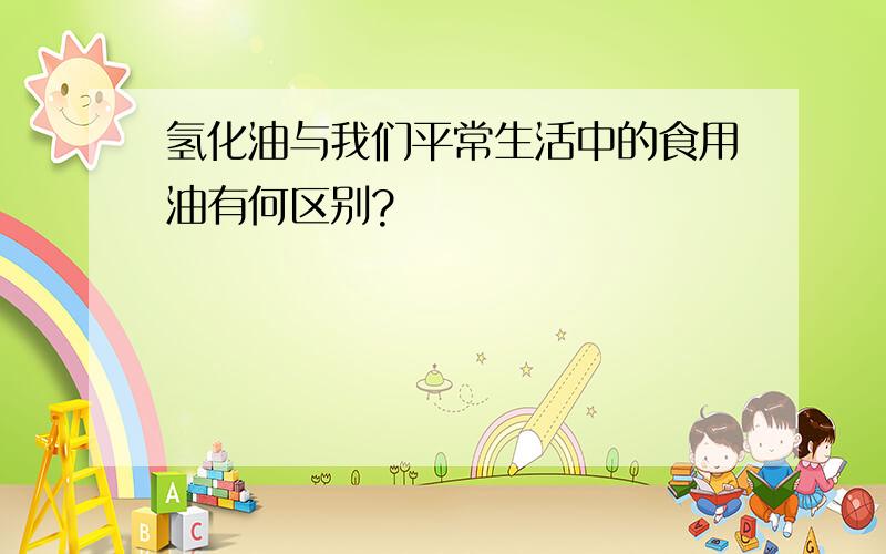 氢化油与我们平常生活中的食用油有何区别?