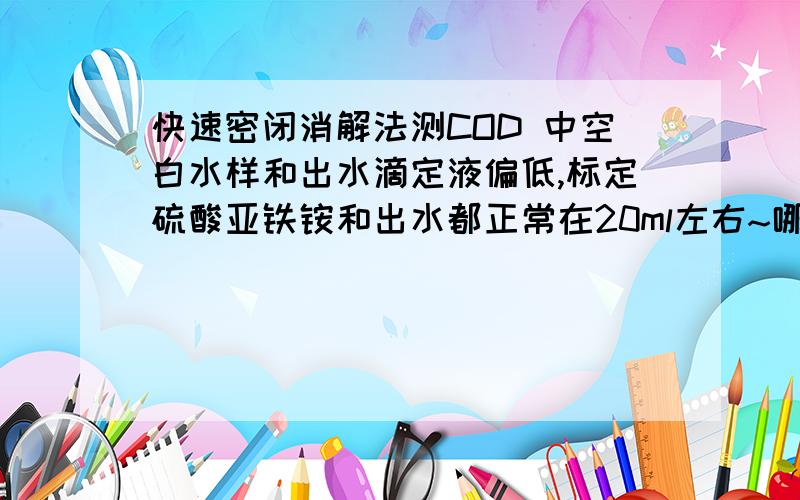 快速密闭消解法测COD 中空白水样和出水滴定液偏低,标定硫酸亚铁铵和出水都正常在20ml左右~哪出错