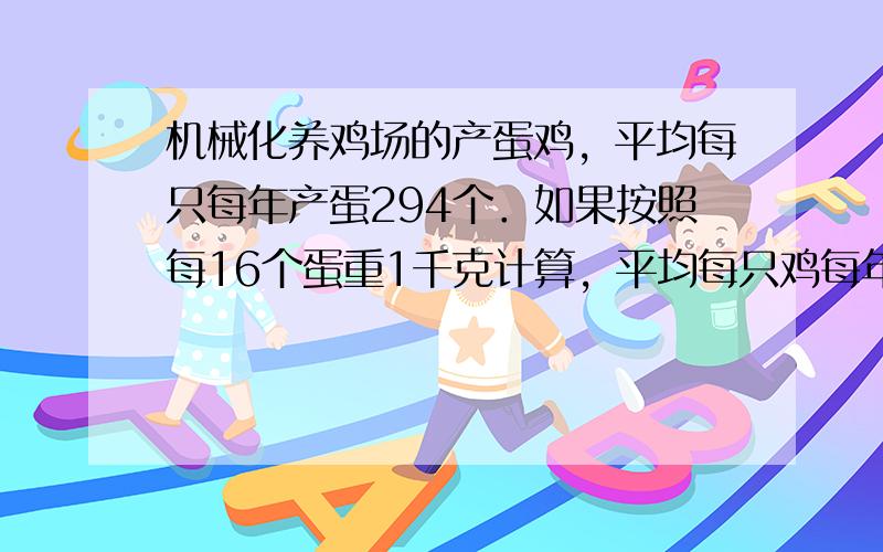 机械化养鸡场的产蛋鸡，平均每只每年产蛋294个．如果按照每16个蛋重1千克计算，平均每只鸡每年产蛋多少千克？