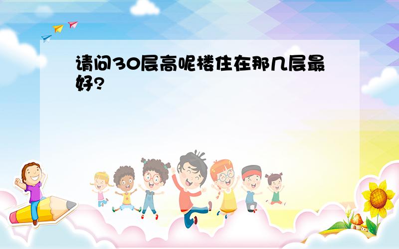 请问30层高呢楼住在那几层最好?