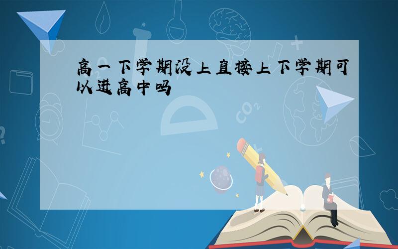 高一下学期没上直接上下学期可以进高中吗