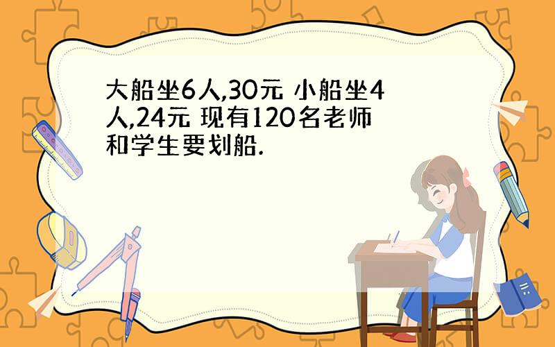 大船坐6人,30元 小船坐4人,24元 现有120名老师和学生要划船.