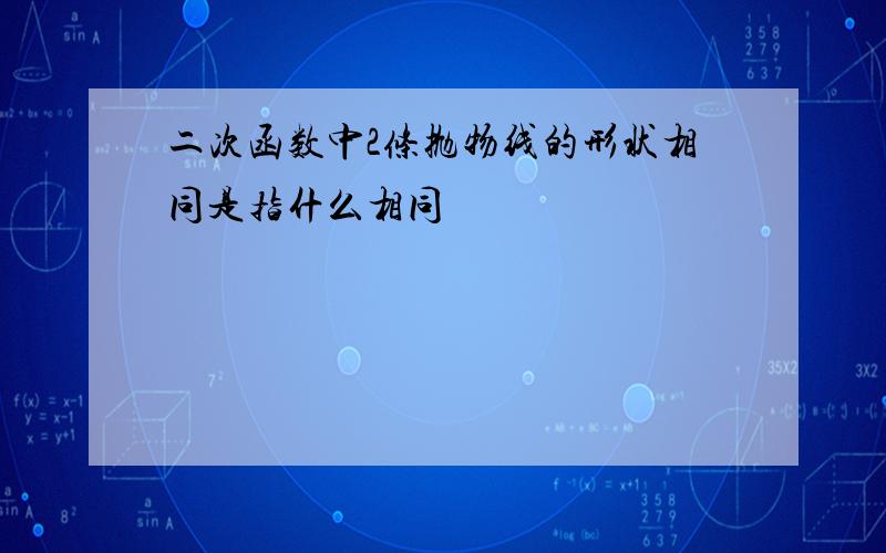 二次函数中2条抛物线的形状相同是指什么相同