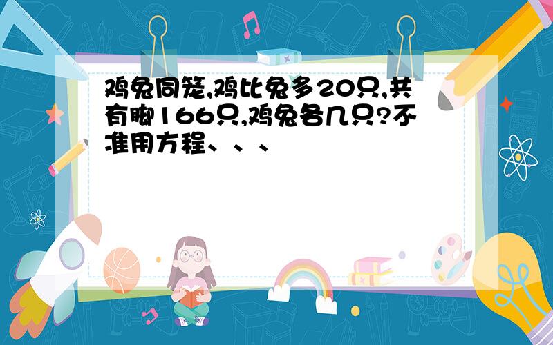 鸡兔同笼,鸡比兔多20只,共有脚166只,鸡兔各几只?不准用方程、、、