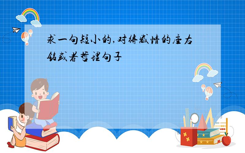 求一句短小的,对待感情的座右铭或者哲理句子