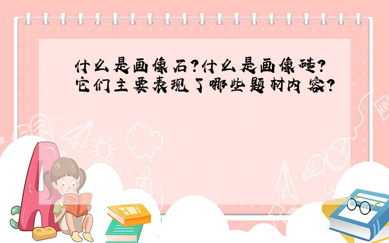 什么是画像石?什么是画像砖?它们主要表现了哪些题材内容?