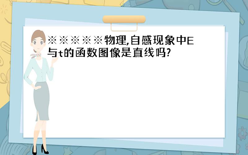 ※※※※※物理,自感现象中E与t的函数图像是直线吗?