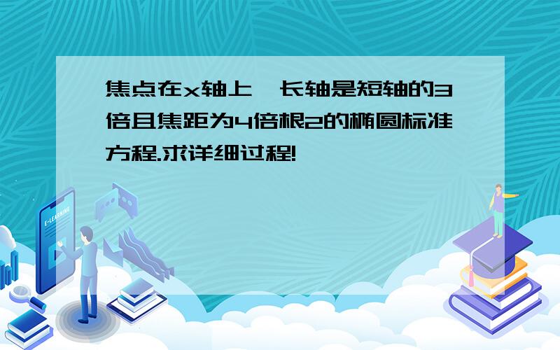 焦点在x轴上,长轴是短轴的3倍且焦距为4倍根2的椭圆标准方程.求详细过程!