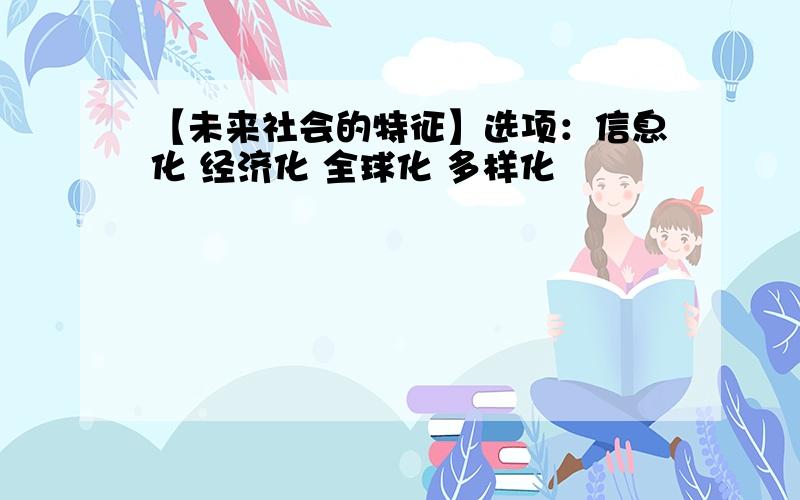 【未来社会的特征】选项：信息化 经济化 全球化 多样化