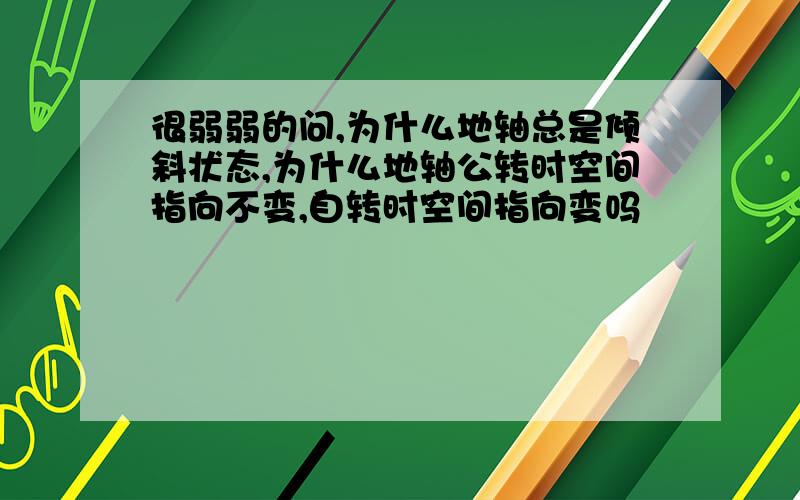 很弱弱的问,为什么地轴总是倾斜状态,为什么地轴公转时空间指向不变,自转时空间指向变吗