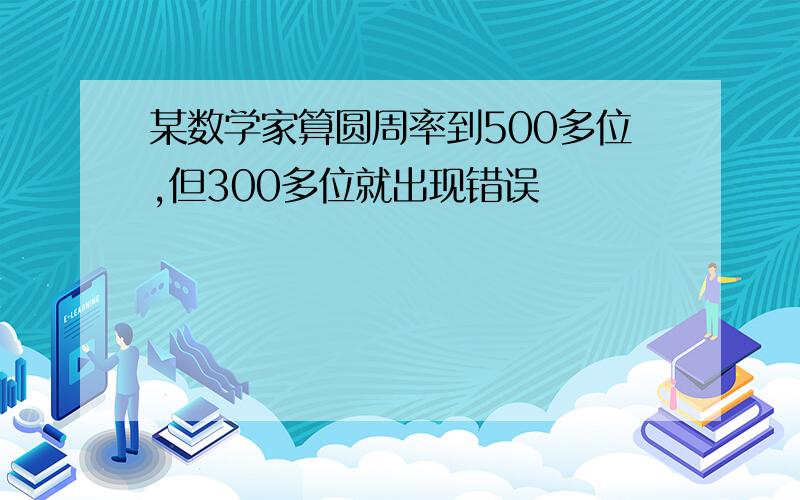 某数学家算圆周率到500多位,但300多位就出现错误