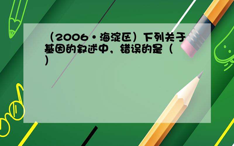 （2006•海淀区）下列关于基因的叙述中，错误的是（　　）