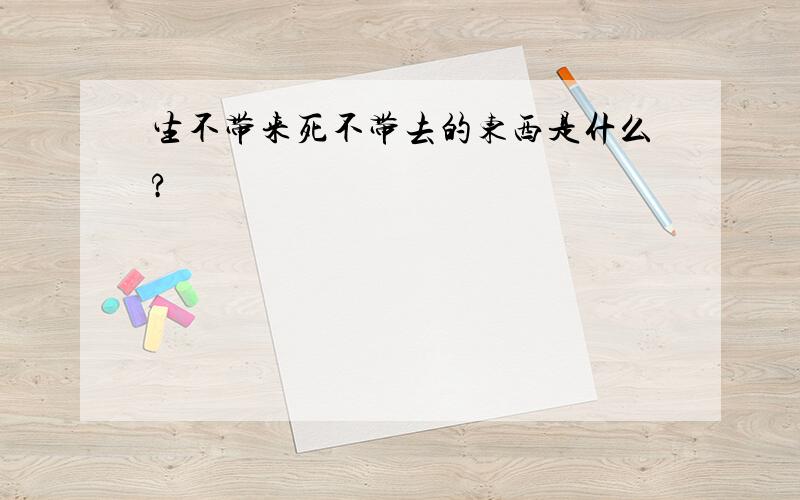 生不带来死不带去的东西是什么?