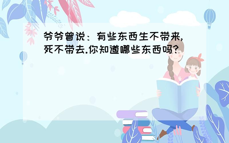 爷爷曾说：有些东西生不带来,死不带去.你知道哪些东西吗?