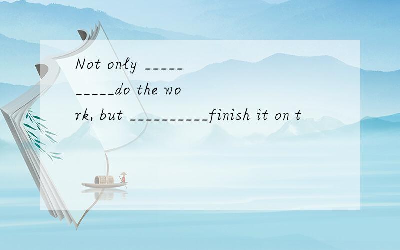 Not only __________do the work, but __________finish it on t