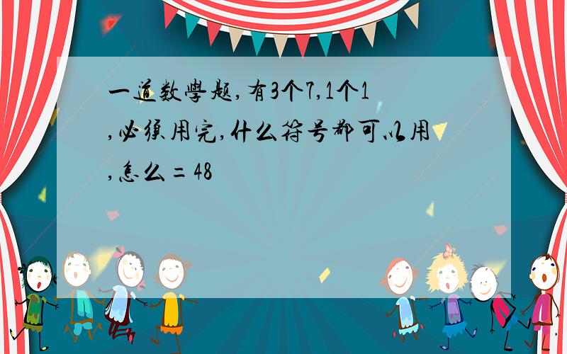 一道数学题,有3个7,1个1,必须用完,什么符号都可以用,怎么=48