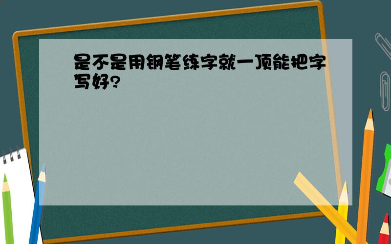 是不是用钢笔练字就一顶能把字写好?