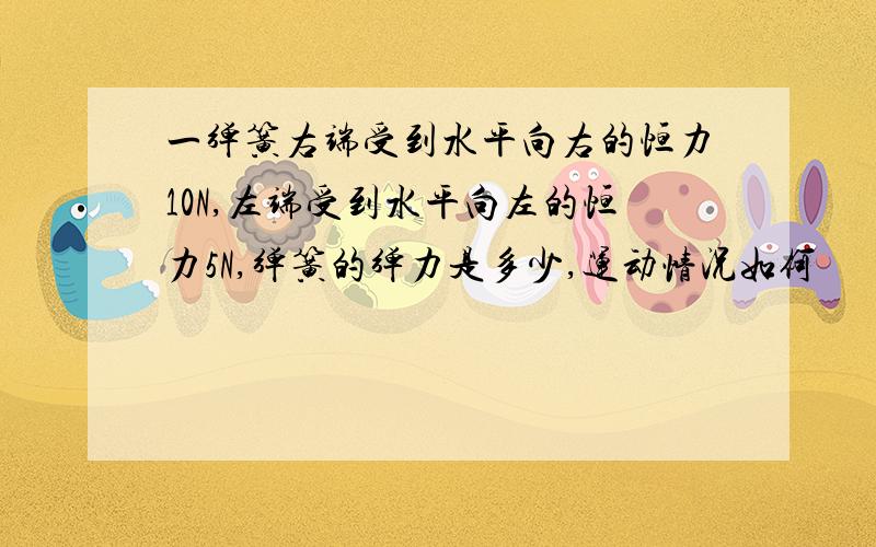 一弹簧右端受到水平向右的恒力10N,左端受到水平向左的恒力5N,弹簧的弹力是多少,运动情况如何