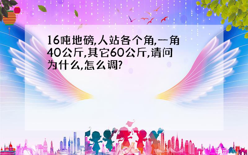 16吨地磅,人站各个角,一角40公斤,其它60公斤,请问为什么,怎么调?