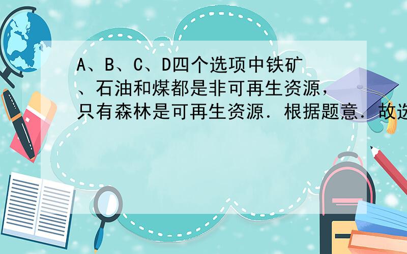 A、B、C、D四个选项中铁矿、石油和煤都是非可再生资源，只有森林是可再生资源．根据题意．故选：D．