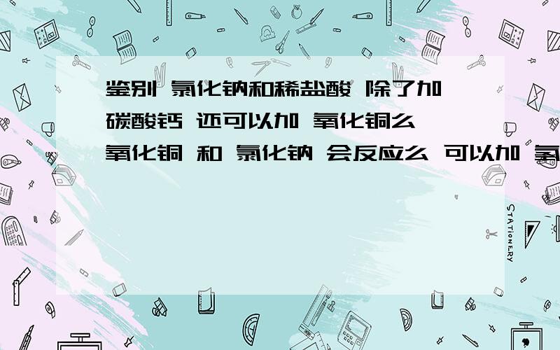 鉴别 氯化钠和稀盐酸 除了加碳酸钙 还可以加 氧化铜么 氧化铜 和 氯化钠 会反应么 可以加 氢氧化铜么 都说明现象 原