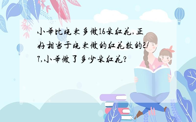 小华比晓东多做16朵红花,正好相当于晓东做的红花数的2/7,小华做了多少朵红花?