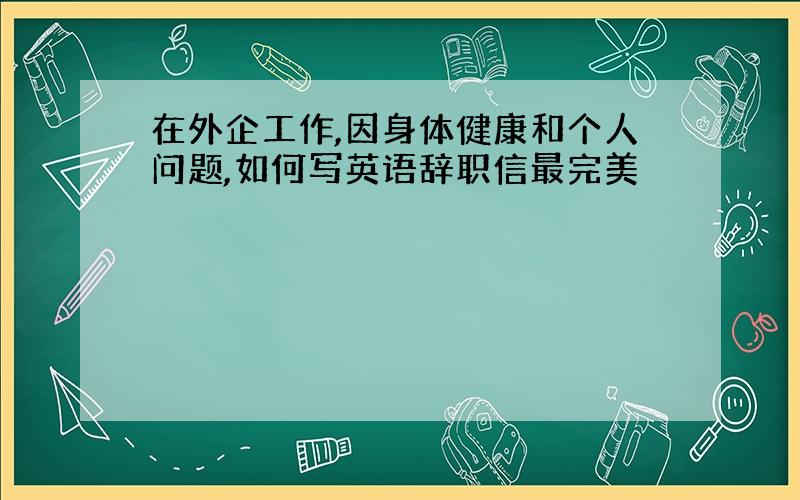 在外企工作,因身体健康和个人问题,如何写英语辞职信最完美