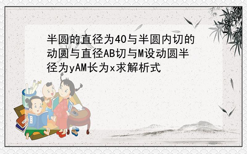 半圆的直径为40与半圆内切的动圆与直径AB切与M设动圆半径为yAM长为x求解析式