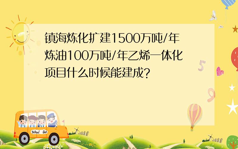 镇海炼化扩建1500万吨/年炼油100万吨/年乙烯一体化项目什么时候能建成?