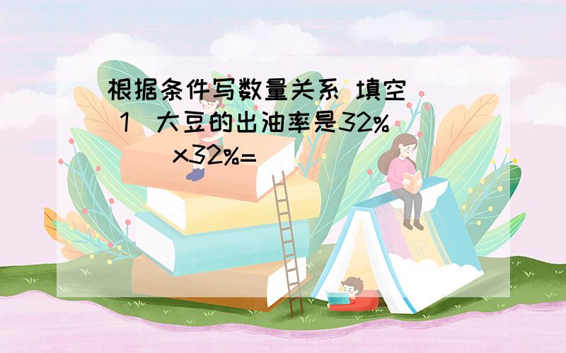 根据条件写数量关系 填空 ( 1)大豆的出油率是32% ( )x32%=