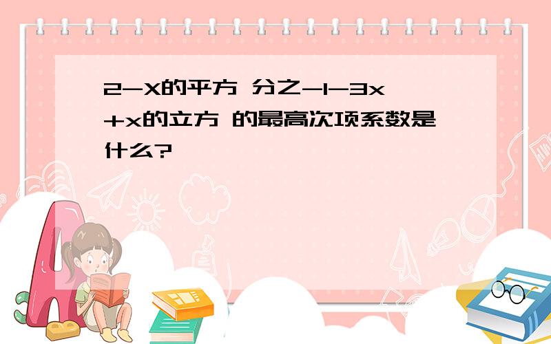 2-X的平方 分之-1-3x+x的立方 的最高次项系数是什么?